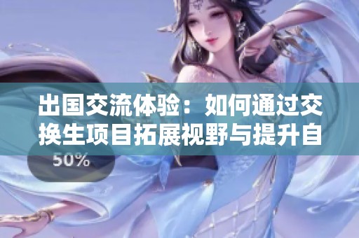 出国交流体验：如何通过交换生项目拓展视野与提升自我