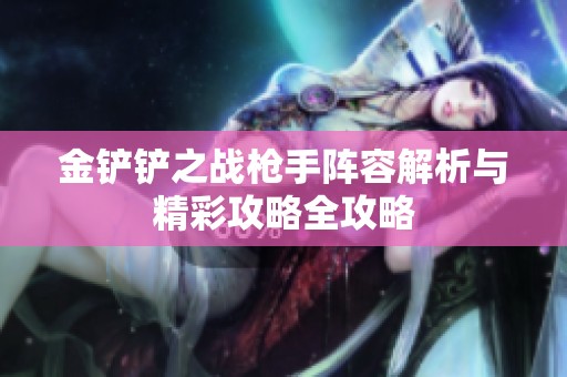 金铲铲之战枪手阵容解析与精彩攻略全攻略