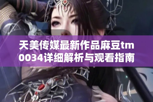 天美传媒最新作品麻豆tm0034详细解析与观看指南