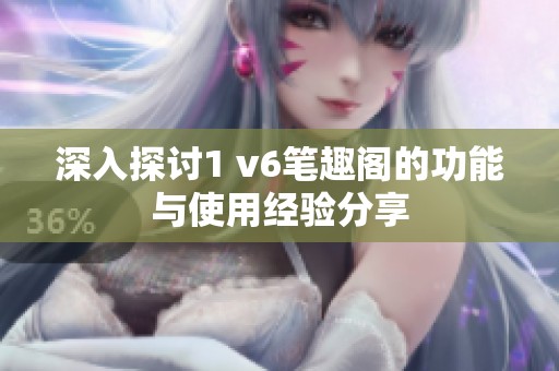 深入探讨1 v6笔趣阁的功能与使用经验分享