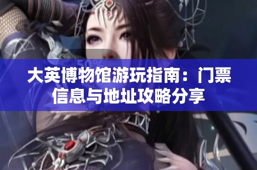 大英博物馆游玩指南：门票信息与地址攻略分享