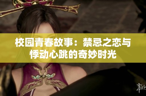 校园青春故事：禁忌之恋与悸动心跳的奇妙时光