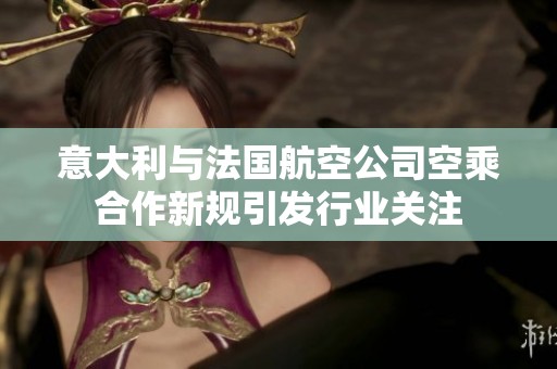 意大利与法国航空公司空乘合作新规引发行业关注