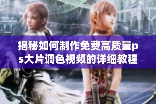 揭秘如何制作免费高质量ps大片调色视频的详细教程