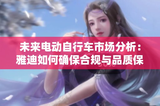 未来电动自行车市场分析：雅迪如何确保合规与品质保障