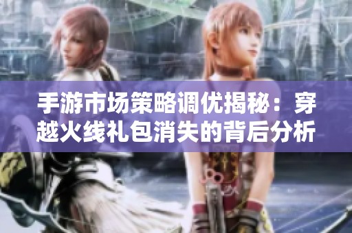 手游市场策略调优揭秘：穿越火线礼包消失的背后分析