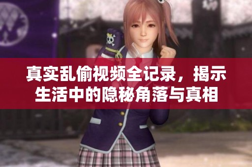 真实乱偷视频全记录，揭示生活中的隐秘角落与真相