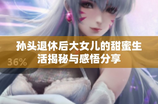 孙头退休后大女儿的甜蜜生活揭秘与感悟分享