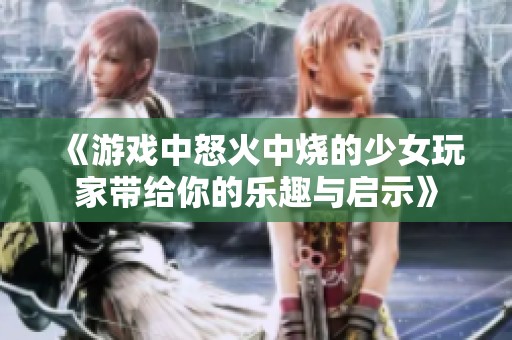 《游戏中怒火中烧的少女玩家带给你的乐趣与启示》