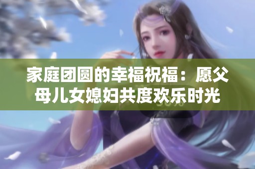 家庭团圆的幸福祝福：愿父母儿女媳妇共度欢乐时光