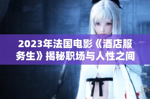 2023年法国电影《酒店服务生》揭秘职场与人性之间的深刻关系