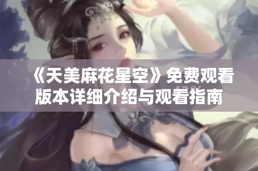 《天美麻花星空》免费观看版本详细介绍与观看指南
