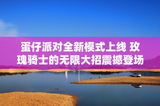 蛋仔派对全新模式上线 玫瑰骑士的无限大招震撼登场