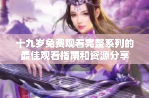十九岁免费观看完整系列的最佳观看指南和资源分享
