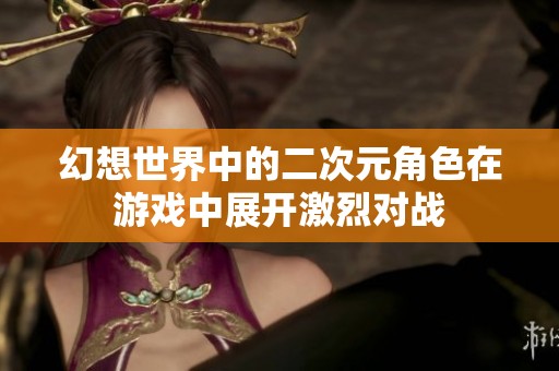 幻想世界中的二次元角色在游戏中展开激烈对战