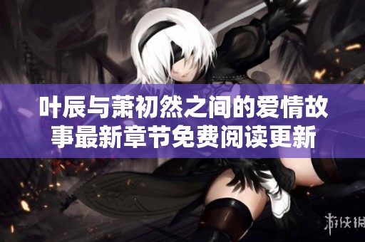 叶辰与萧初然之间的爱情故事最新章节免费阅读更新
