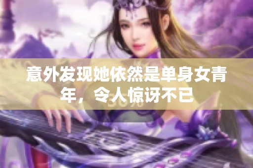 意外发现她依然是单身女青年，令人惊讶不已