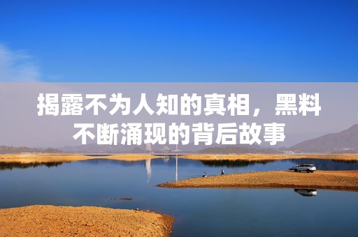 揭露不为人知的真相，黑料不断涌现的背后故事