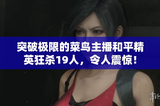 突破极限的菜鸟主播和平精英狂杀19人，令人震惊！