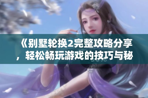 《别墅轮换2完整攻略分享，轻松畅玩游戏的技巧与秘诀》