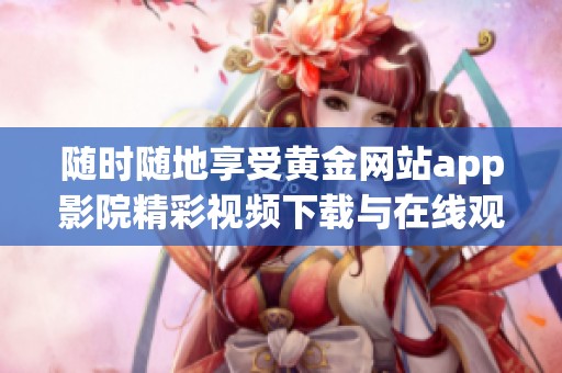 随时随地享受黄金网站app影院精彩视频下载与在线观看体验
