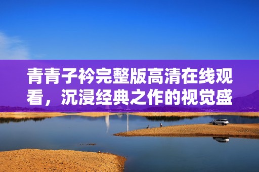 青青子衿完整版高清在线观看，沉浸经典之作的视觉盛宴