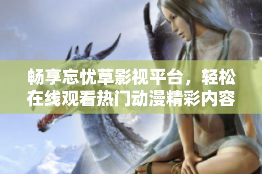 畅享忘忧草影视平台，轻松在线观看热门动漫精彩内容