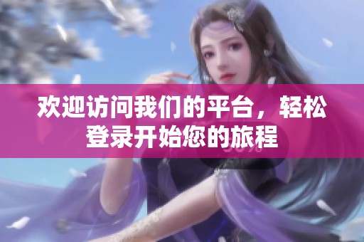 欢迎访问我们的平台，轻松登录开始您的旅程
