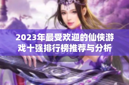 2023年最受欢迎的仙侠游戏十强排行榜推荐与分析