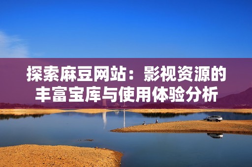 探索麻豆网站：影视资源的丰富宝库与使用体验分析