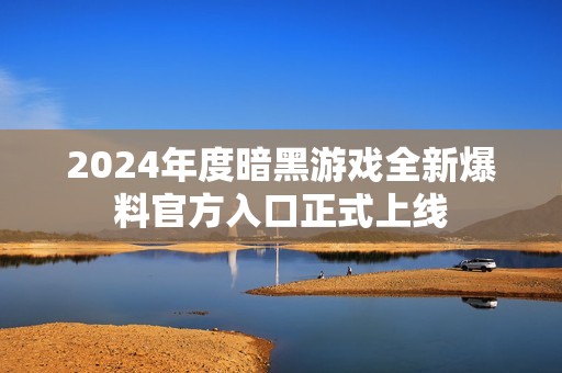 2024年度暗黑游戏全新爆料官方入口正式上线
