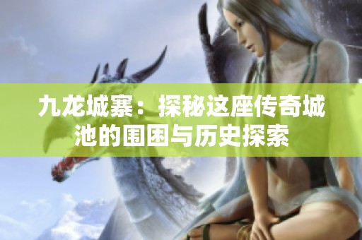 九龙城寨：探秘这座传奇城池的围困与历史探索
