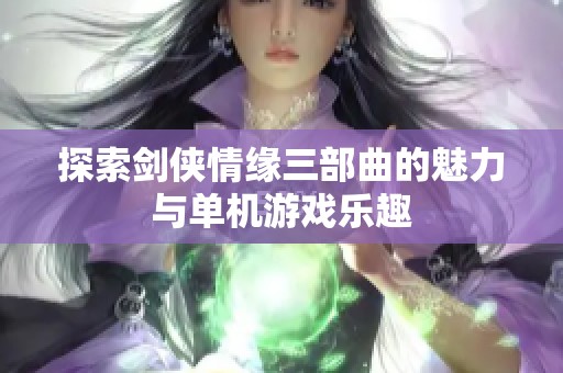 探索剑侠情缘三部曲的魅力与单机游戏乐趣