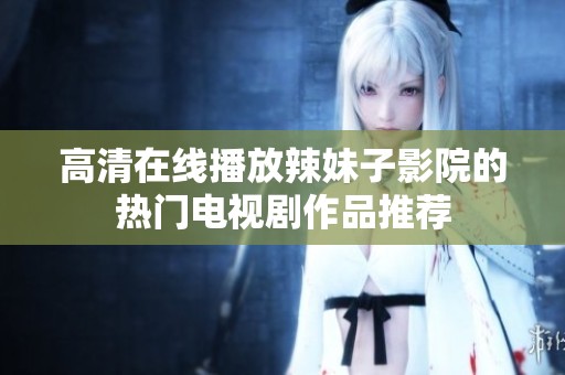 高清在线播放辣妹子影院的热门电视剧作品推荐