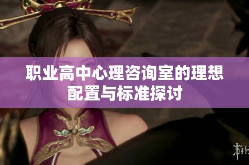 职业高中心理咨询室的理想配置与标准探讨