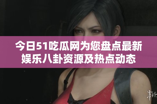 今日51吃瓜网为您盘点最新娱乐八卦资源及热点动态