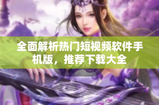 全面解析热门短视频软件手机版，推荐下载大全