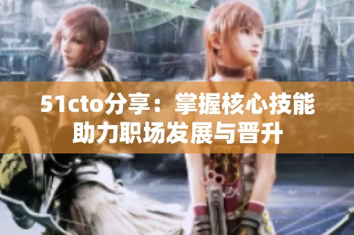 51cto分享：掌握核心技能助力职场发展与晋升