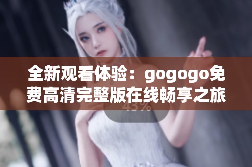 全新观看体验：gogogo免费高清完整版在线畅享之旅