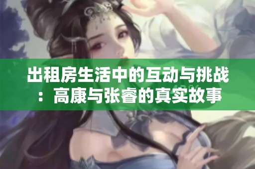 出租房生活中的互动与挑战：高康与张睿的真实故事