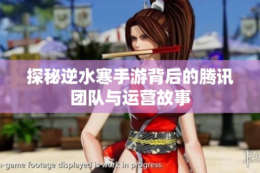 探秘逆水寒手游背后的腾讯团队与运营故事