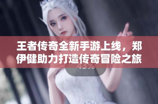 王者传奇全新手游上线，郑伊健助力打造传奇冒险之旅