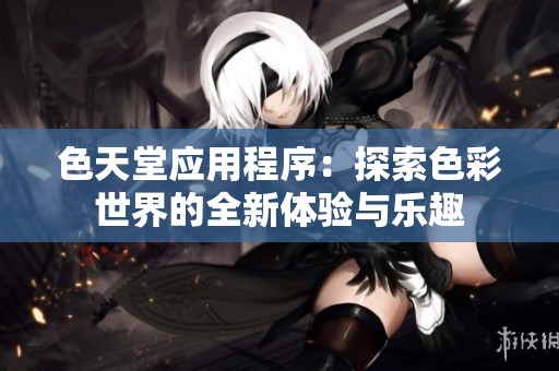 色天堂应用程序：探索色彩世界的全新体验与乐趣