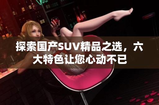探索国产SUV精品之选，六大特色让您心动不已