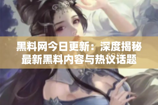 黑料网今日更新：深度揭秘最新黑料内容与热议话题