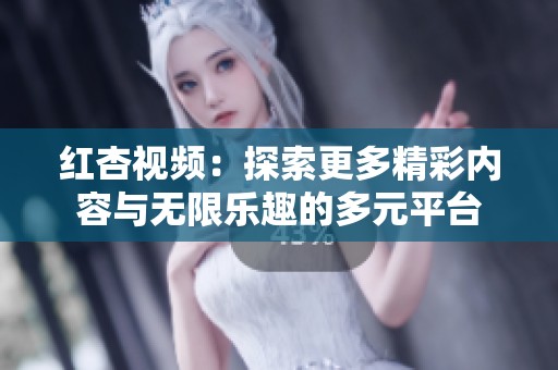 红杏视频：探索更多精彩内容与无限乐趣的多元平台