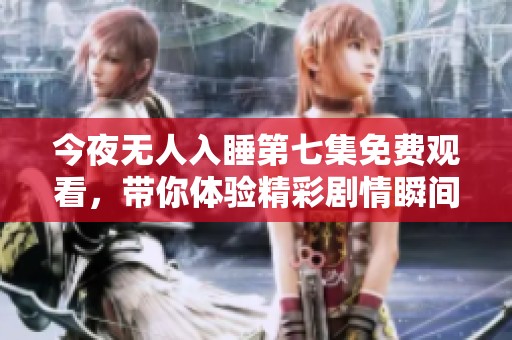 今夜无人入睡第七集免费观看，带你体验精彩剧情瞬间