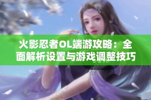 火影忍者OL端游攻略：全面解析设置与游戏调整技巧