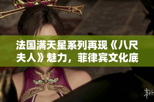 法国满天星系列再现《八尺夫人》魅力，菲律宾文化底蕴大揭秘