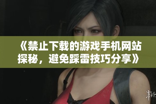 《禁止下载的游戏手机网站探秘，避免踩雷技巧分享》